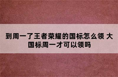 到周一了王者荣耀的国标怎么领 大国标周一才可以领吗